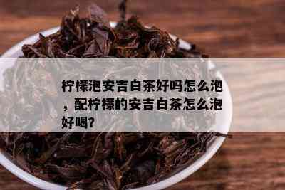 柠檬泡安吉白茶好吗怎么泡，配柠檬的安吉白茶怎么泡好喝？