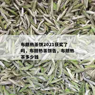 布朗熟茶饼2021获奖了吗，布朗熟茶饼告，布朗熟茶多少钱