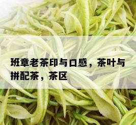 班章老茶印与口感，茶叶与拼配茶，茶区