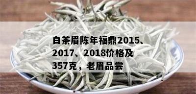 白茶眉陈年福鼎2015、2017、2018价格及357克，老眉品尝