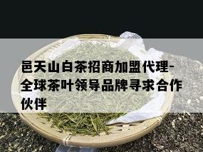 邑天山白茶招商加盟代理-全球茶叶领导品牌寻求合作伙伴