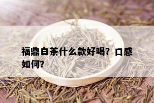 福鼎白茶什么款好喝？口感如何？