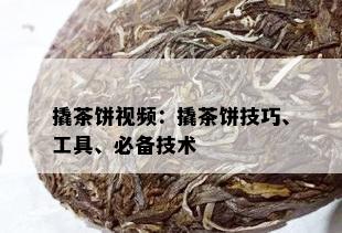 撬茶饼视频：撬茶饼技巧、工具、必备技术