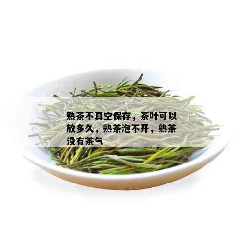 熟茶不真空保存，茶叶可以放多久，熟茶泡不开，熟茶没有茶气