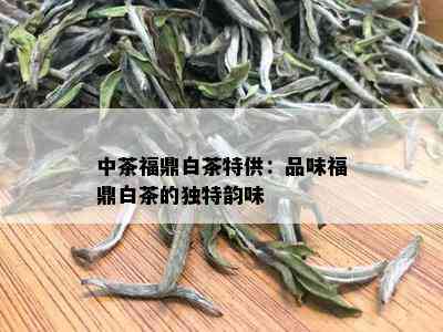 中茶福鼎白茶特供：品味福鼎白茶的独特韵味