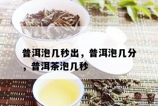 普洱泡几秒出，普洱泡几分，普洱茶泡几秒