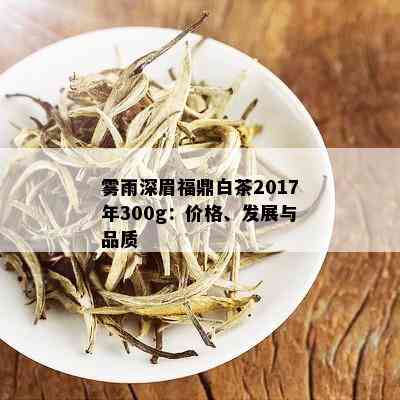 雾雨深眉福鼎白茶2017年300g：价格、发展与品质