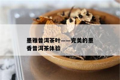 墨雅普洱茶叶——完美的墨香普洱茶体验