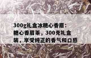 300g礼盒冰糖心香眉：糖心香眉茶，300克礼盒装，享受纯正的香气和口感