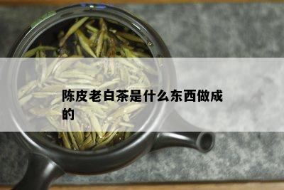 陈皮老白茶是什么东西做成的