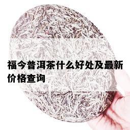 福今普洱茶什么好处及最新价格查询