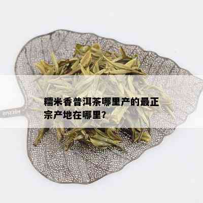 糯米香普洱茶哪里产的最正宗产地在哪里？