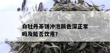 白牡丹茶饼冲泡颜色深正常吗及能否饮用？