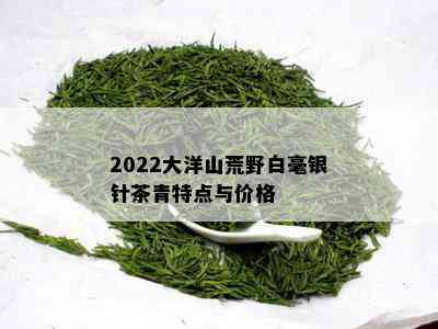 2022大洋山荒野白毫银针茶青特点与价格