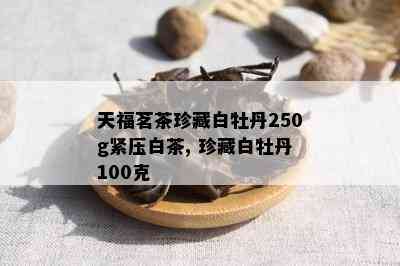 天福茗茶珍藏白牡丹250g紧压白茶, 珍藏白牡丹100克