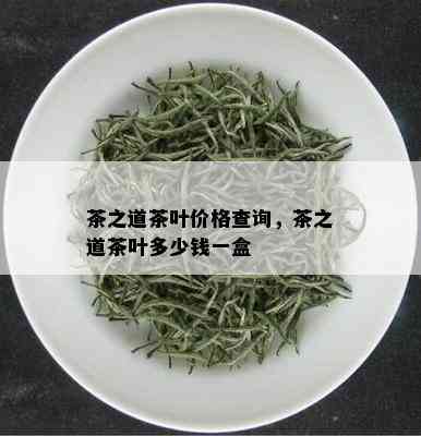 茶之道茶叶价格查询，茶之道茶叶多少钱一盒