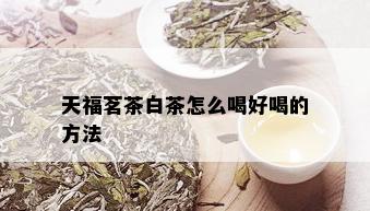 天福茗茶白茶怎么喝好喝的方法