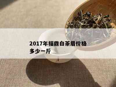 2017年福鼎白茶眉价格多少一斤