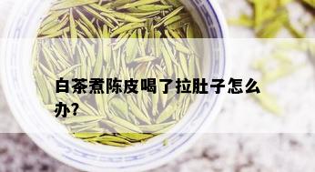 白茶煮陈皮喝了拉肚子怎么办？