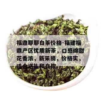 福鼎耶耶白茶价格-福建福鼎产区优质新茶，口感绵甜花香浓，新采摘，价格实，适合送礼和自饮。