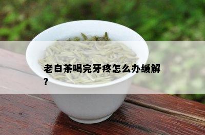 老白茶喝完牙疼怎么办缓解？