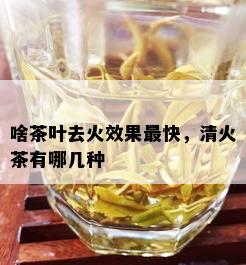 啥茶叶去火效果最快，清火茶有哪几种