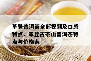 革登普洱茶全部视频及口感特点，革登古茶山普洱茶特点与价格表