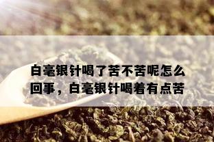 白毫银针喝了苦不苦呢怎么回事，白毫银针喝着有点苦