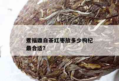 煮福鼎白茶红枣放多少枸杞最合适？