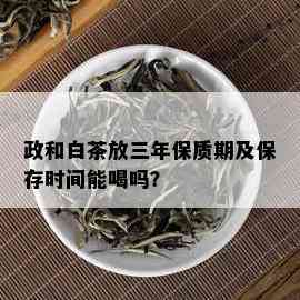 政和白茶放三年保质期及保存时间能喝吗？