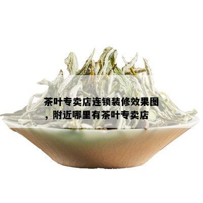 茶叶专卖店连锁装修效果图，附近哪里有茶叶专卖店