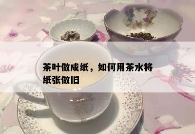 茶叶做成纸，如何用茶水将纸张做旧