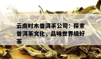 云南时木普洱茶公司：探索普洱茶文化，品味世界级好茶