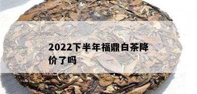 2022下半年福鼎白茶降价了吗