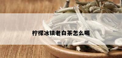 柠檬冰镇老白茶怎么喝