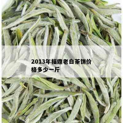 2013年福鼎老白茶饼价格多少一斤