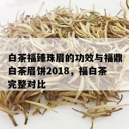 白茶福臻珠眉的功效与福鼎白茶眉饼2018，福白茶完整对比