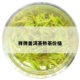 祥禅普洱茶熟茶价格