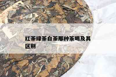 红茶绿茶白茶那种茶喝及其区别