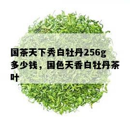 国茶天下秀白牡丹256g多少钱，国色天香白牡丹茶叶