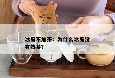 冰岛不加茶：为什么冰岛没有熟茶？