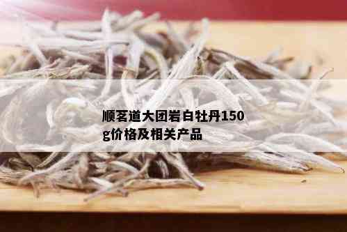 顺茗道大团岩白牡丹150g价格及相关产品