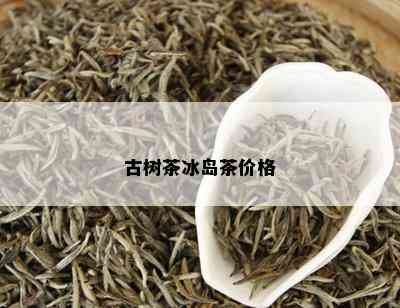 古树茶冰岛茶价格