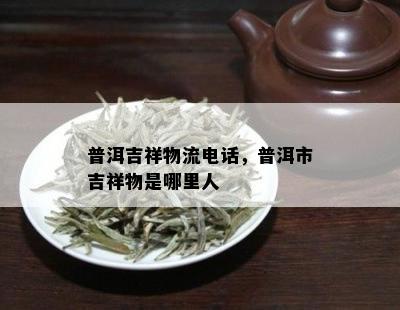 普洱吉祥物流电话，普洱市吉祥物是哪里人