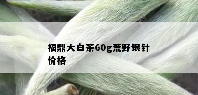 福鼎大白茶60g荒野银针价格