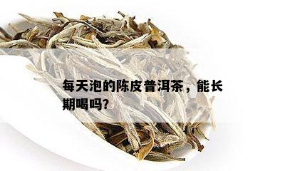 每天泡的陈皮普洱茶，能长期喝吗？