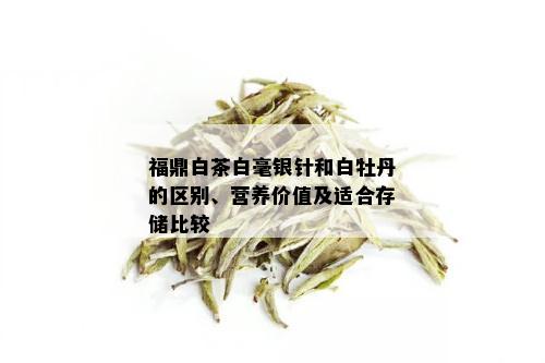 福鼎白茶白毫银针和白牡丹的区别、营养价值及适合存储比较