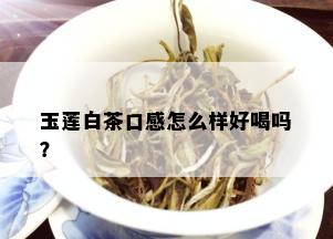 玉莲白茶口感怎么样好喝吗？