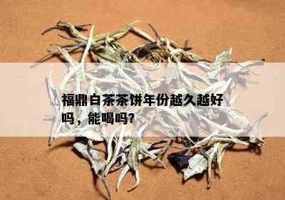 福鼎白茶茶饼年份越久越好吗，能喝吗？