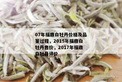 07年福鼎白牡丹价格及品鉴过程，2015年福鼎白牡丹售价，2017年福鼎白牡丹评价